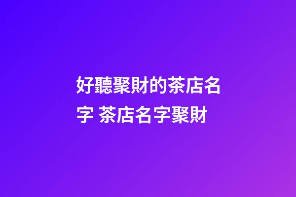 好聽聚財的茶店名字 茶店名字聚財-第1張-店鋪起名-玄機派
